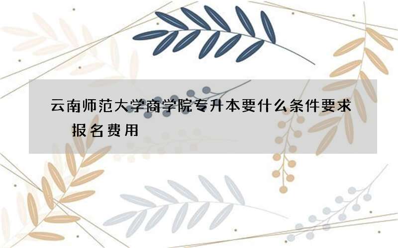 云南师范大学商学院专升本要什么条件要求 报名费用